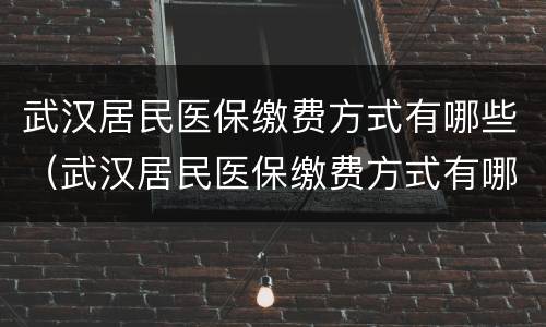 武汉居民医保缴费方式有哪些（武汉居民医保缴费方式有哪些种类）