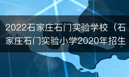 2022石家庄石门实验学校（石家庄石门实验小学2020年招生）