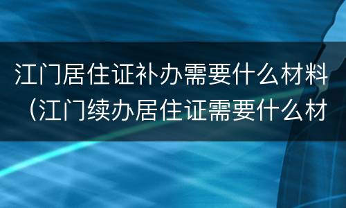 江门居住证补办需要什么材料（江门续办居住证需要什么材料）