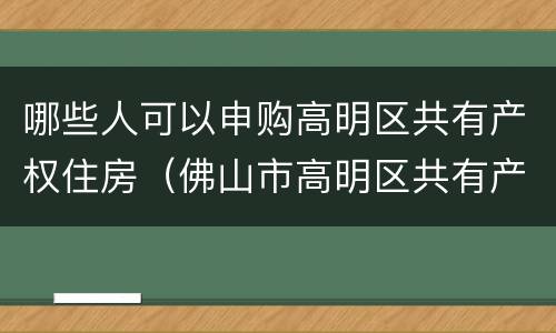 哪些人可以申购高明区共有产权住房（佛山市高明区共有产权住房）