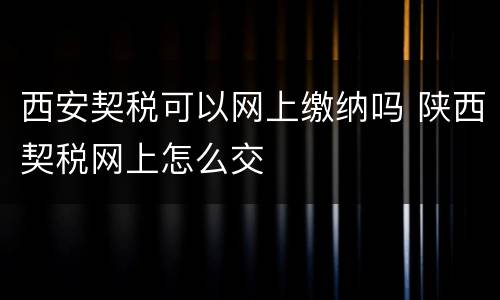 西安契税可以网上缴纳吗 陕西契税网上怎么交