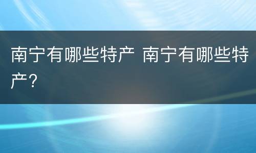 南宁有哪些特产 南宁有哪些特产?