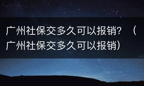 广州社保交多久可以报销？（广州社保交多久可以报销）