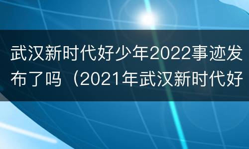 武汉新时代好少年2022事迹发布了吗（2021年武汉新时代好少年评选）