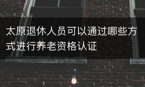 太原退休人员可以通过哪些方式进行养老资格认证