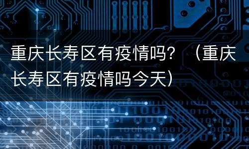 重庆长寿区有疫情吗？（重庆长寿区有疫情吗今天）