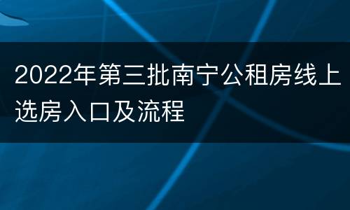 2022年第三批南宁公租房线上选房入口及流程