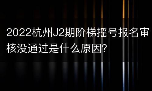 2022杭州J2期阶梯摇号报名审核没通过是什么原因？