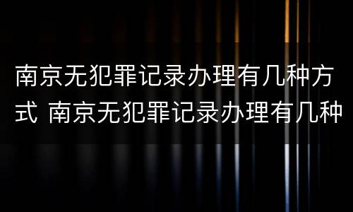 南京无犯罪记录办理有几种方式 南京无犯罪记录办理有几种方式呢