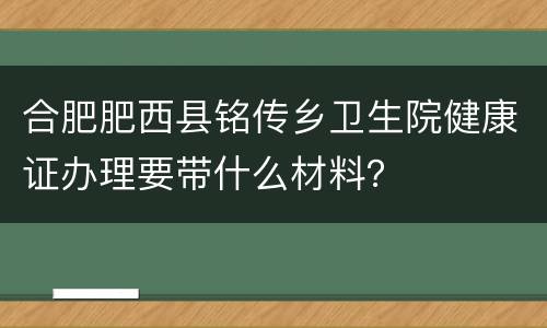 合肥肥西县铭传乡卫生院健康证办理要带什么材料？