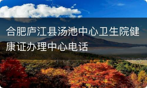合肥庐江县汤池中心卫生院健康证办理中心电话