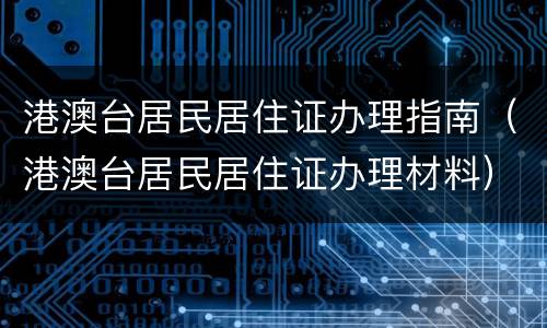 港澳台居民居住证办理指南（港澳台居民居住证办理材料）