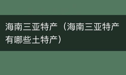 海南三亚特产（海南三亚特产有哪些土特产）
