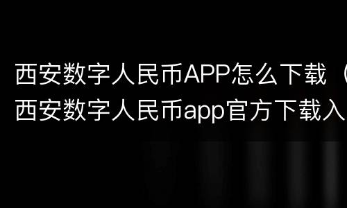 西安数字人民币APP怎么下载（西安数字人民币app官方下载入口）