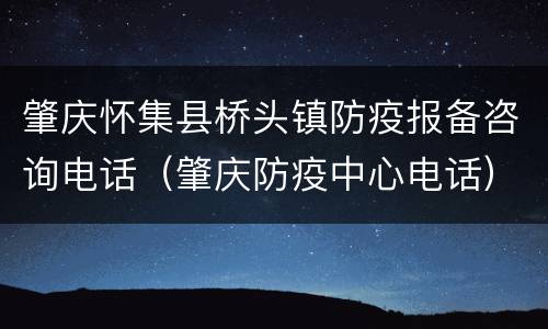 肇庆怀集县桥头镇防疫报备咨询电话（肇庆防疫中心电话）