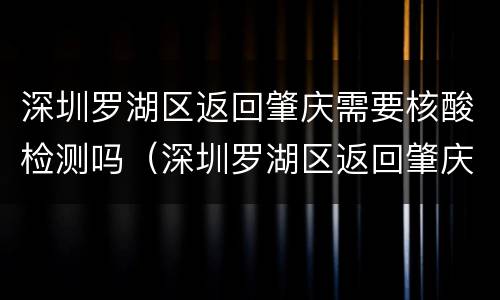 深圳罗湖区返回肇庆需要核酸检测吗（深圳罗湖区返回肇庆需要核酸检测吗）