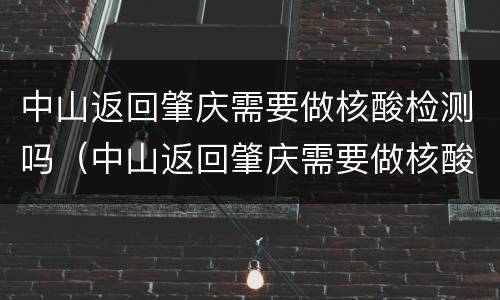 中山返回肇庆需要做核酸检测吗（中山返回肇庆需要做核酸检测吗今天）