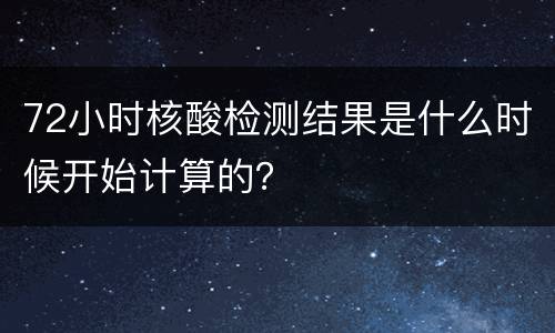 72小时核酸检测结果是什么时候开始计算的？