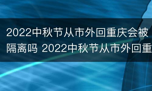 2022中秋节从市外回重庆会被隔离吗 2022中秋节从市外回重庆会被隔离吗