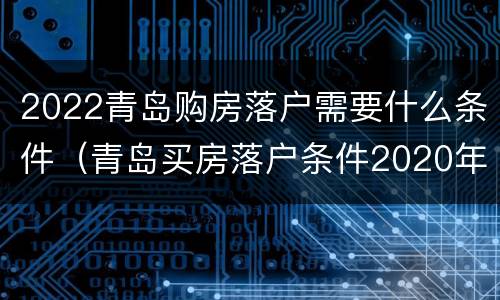 2022青岛购房落户需要什么条件（青岛买房落户条件2020年新规）