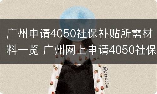 广州申请4050社保补贴所需材料一览 广州网上申请4050社保补贴