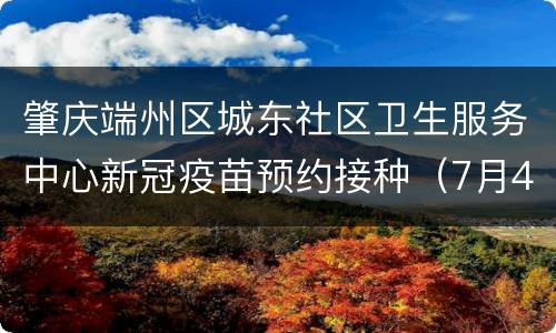 肇庆端州区城东社区卫生服务中心新冠疫苗预约接种（7月4日）
