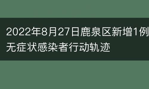 2022年8月27日鹿泉区新增1例无症状感染者行动轨迹