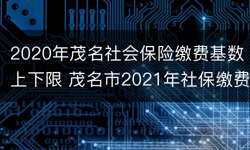 2020年茂名社会保险缴费基数上下限 茂名市2021年社保缴费基数