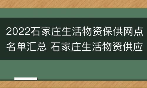 2022石家庄生活物资保供网点名单汇总 石家庄生活物资供应