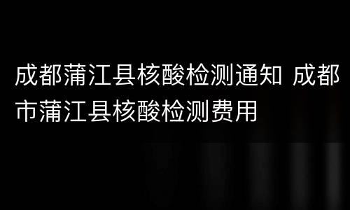 成都蒲江县核酸检测通知 成都市蒲江县核酸检测费用