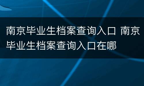南京毕业生档案查询入口 南京毕业生档案查询入口在哪