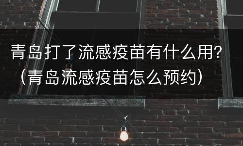 青岛打了流感疫苗有什么用？（青岛流感疫苗怎么预约）