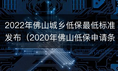 2022年佛山城乡低保最低标准发布（2020年佛山低保申请条件）