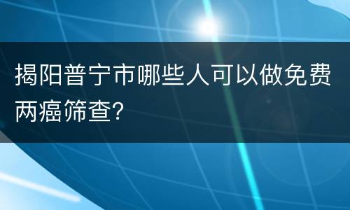 揭阳普宁市哪些人可以做免费两癌筛查？