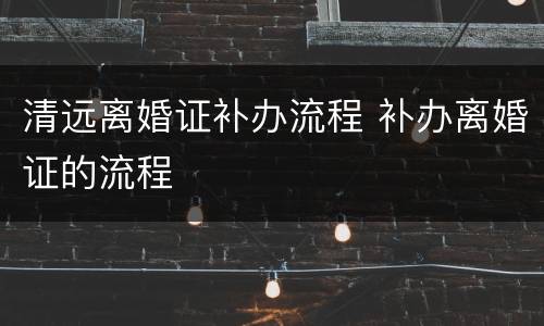 清远离婚证补办流程 补办离婚证的流程