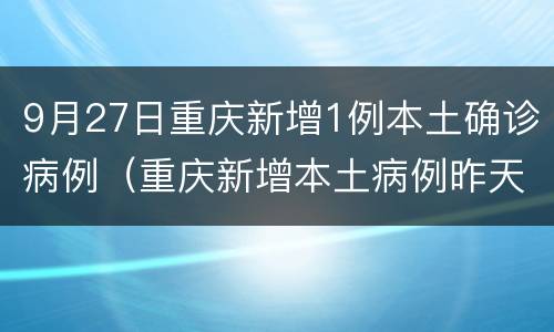 9月27日重庆新增1例本土确诊病例（重庆新增本土病例昨天）