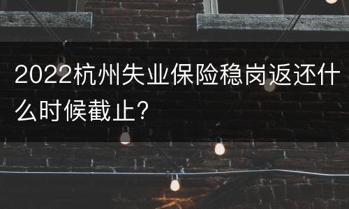 2022杭州失业保险稳岗返还什么时候截止?