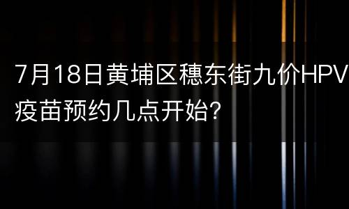 7月18日黄埔区穗东街九价HPV疫苗预约几点开始？