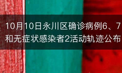 10月10日永川区确诊病例6、7和无症状感染者2活动轨迹公布