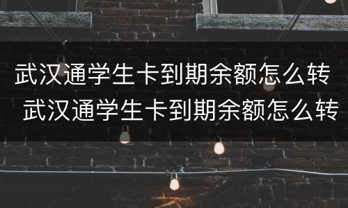 武汉通学生卡到期余额怎么转 武汉通学生卡到期余额怎么转回来