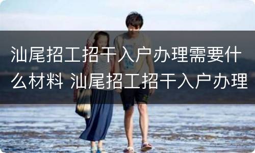 汕尾招工招干入户办理需要什么材料 汕尾招工招干入户办理需要什么材料呢