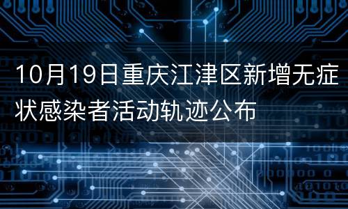 10月19日重庆江津区新增无症状感染者活动轨迹公布