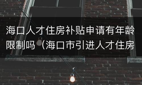 海口人才住房补贴申请有年龄限制吗（海口市引进人才住房补贴办理时间）