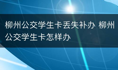 柳州公交学生卡丢失补办 柳州公交学生卡怎样办