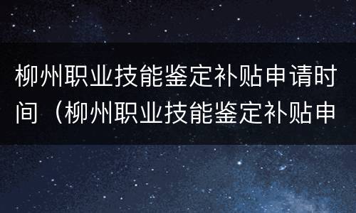 柳州职业技能鉴定补贴申请时间（柳州职业技能鉴定补贴申请时间多久）