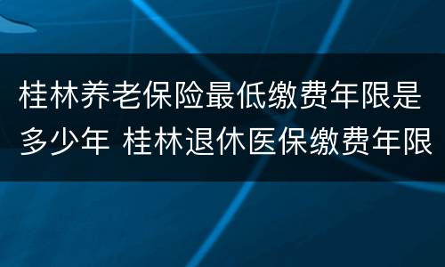 桂林养老保险最低缴费年限是多少年 桂林退休医保缴费年限