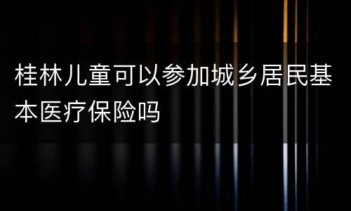 桂林儿童可以参加城乡居民基本医疗保险吗