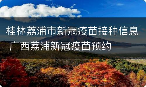 桂林荔浦市新冠疫苗接种信息 广西荔浦新冠疫苗预约