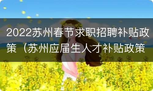 2022苏州春节求职招聘补贴政策（苏州应届生人才补贴政策2021）