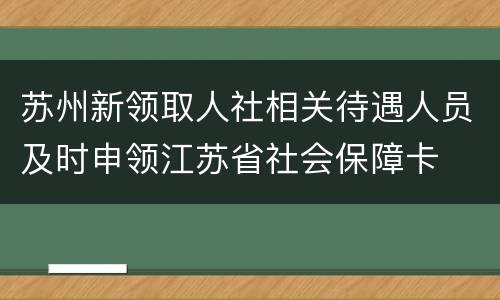 苏州新领取人社相关待遇人员及时申领江苏省社会保障卡